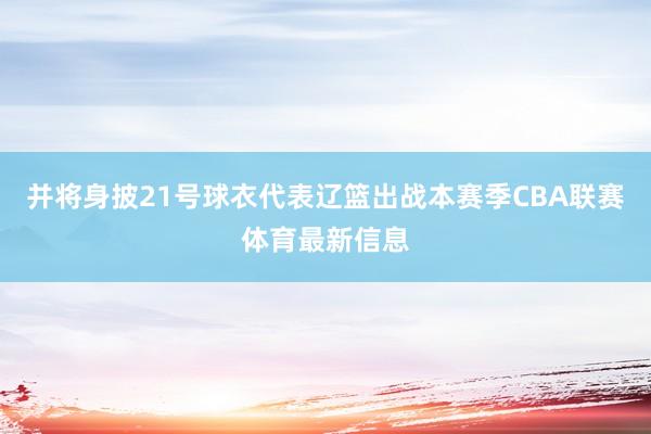 并将身披21号球衣代表辽篮出战本赛季CBA联赛体育最新信息