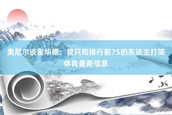 奥尼尔谈霍华德：我只和排行前75的东谈主打架体育最新信息
