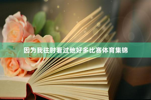 因为我往时看过他好多比赛体育集锦