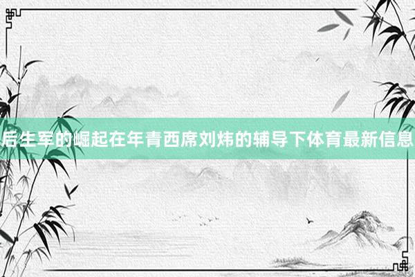 后生军的崛起在年青西席刘炜的辅导下体育最新信息