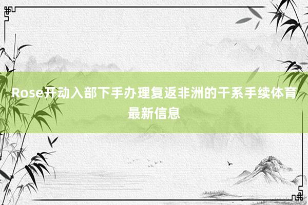 Rose开动入部下手办理复返非洲的干系手续体育最新信息