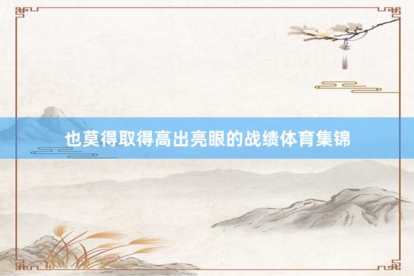 也莫得取得高出亮眼的战绩体育集锦
