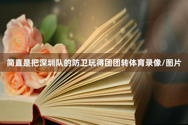 简直是把深圳队的防卫玩得团团转体育录像/图片