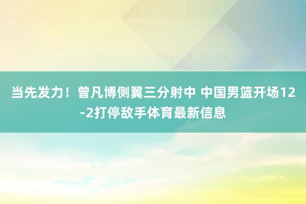 当先发力！曾凡博侧翼三分射中 中国男篮开场12-2打停敌手体育最新信息