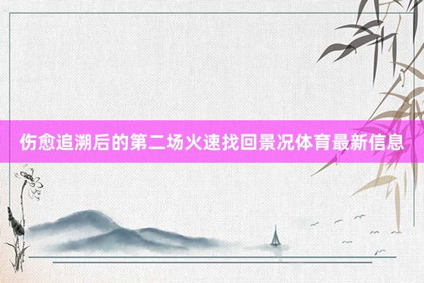 伤愈追溯后的第二场火速找回景况体育最新信息