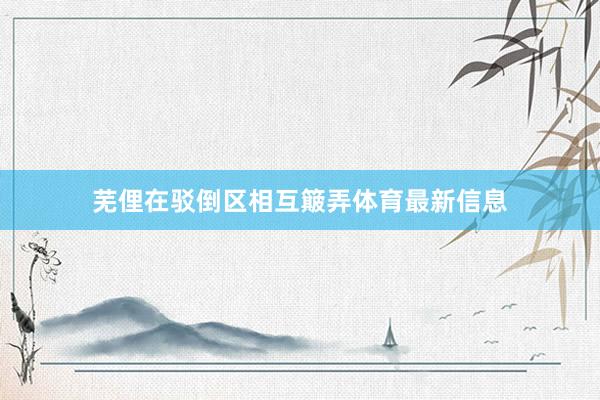 芜俚在驳倒区相互簸弄体育最新信息