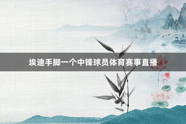埃迪手脚一个中锋球员体育赛事直播