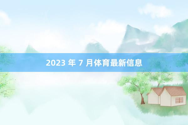 2023 年 7 月体育最新信息