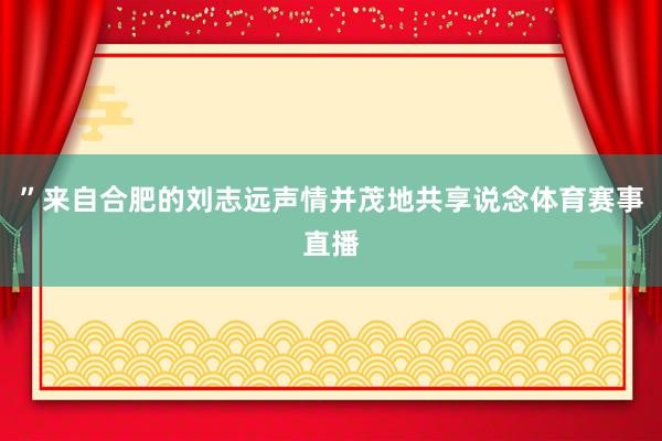 ”来自合肥的刘志远声情并茂地共享说念体育赛事直播