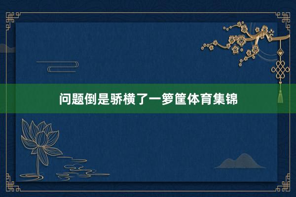 问题倒是骄横了一箩筐体育集锦
