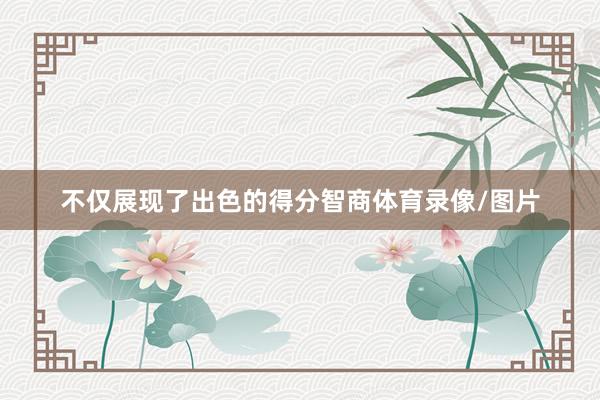 不仅展现了出色的得分智商体育录像/图片