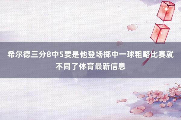 希尔德三分8中5要是他登场掷中一球粗略比赛就不同了体育最新信息