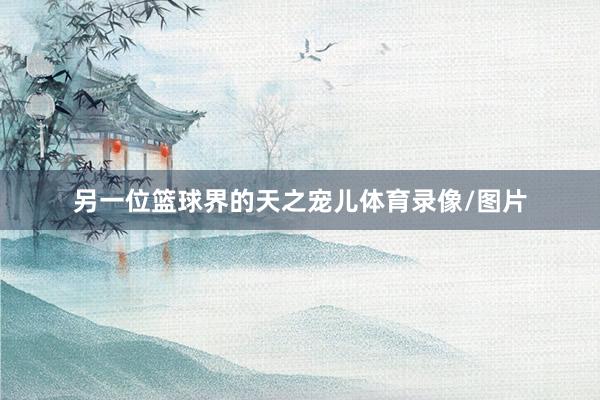 另一位篮球界的天之宠儿体育录像/图片