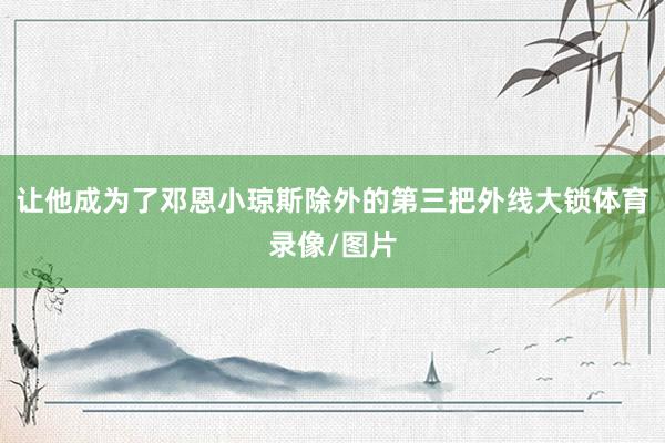 让他成为了邓恩小琼斯除外的第三把外线大锁体育录像/图片