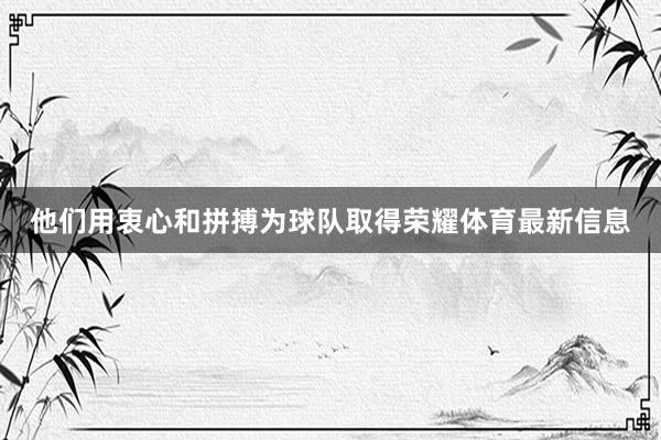 他们用衷心和拼搏为球队取得荣耀体育最新信息