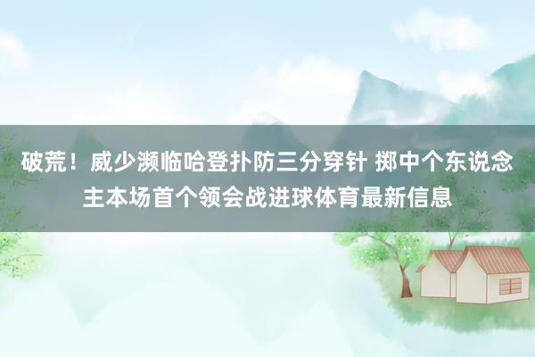 破荒！威少濒临哈登扑防三分穿针 掷中个东说念主本场首个领会战进球体育最新信息