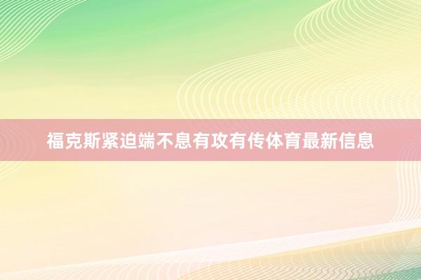 福克斯紧迫端不息有攻有传体育最新信息