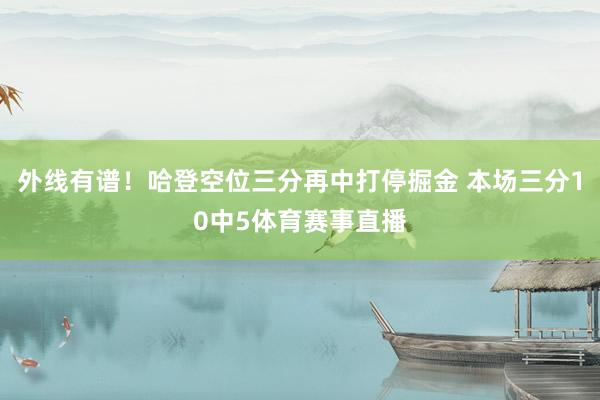 外线有谱！哈登空位三分再中打停掘金 本场三分10中5体育赛事直播