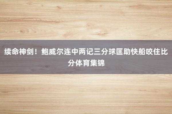 续命神剑！鲍威尔连中两记三分球匡助快船咬住比分体育集锦