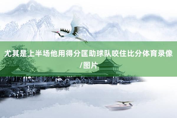 尤其是上半场他用得分匡助球队咬住比分体育录像/图片