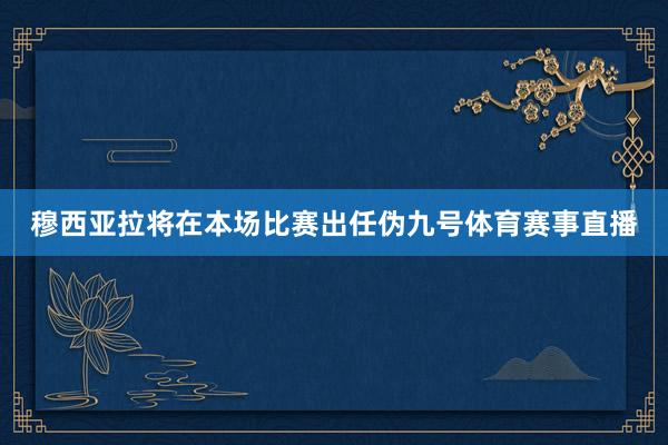 穆西亚拉将在本场比赛出任伪九号体育赛事直播