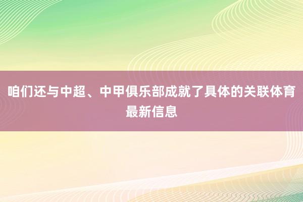 咱们还与中超、中甲俱乐部成就了具体的关联体育最新信息