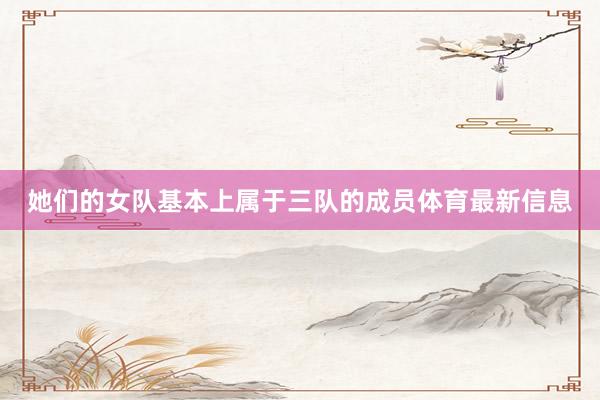 她们的女队基本上属于三队的成员体育最新信息