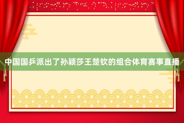 中国国乒派出了孙颖莎王楚钦的组合体育赛事直播