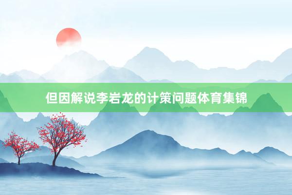 但因解说李岩龙的计策问题体育集锦