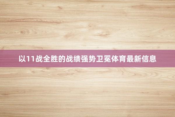 以11战全胜的战绩强势卫冕体育最新信息