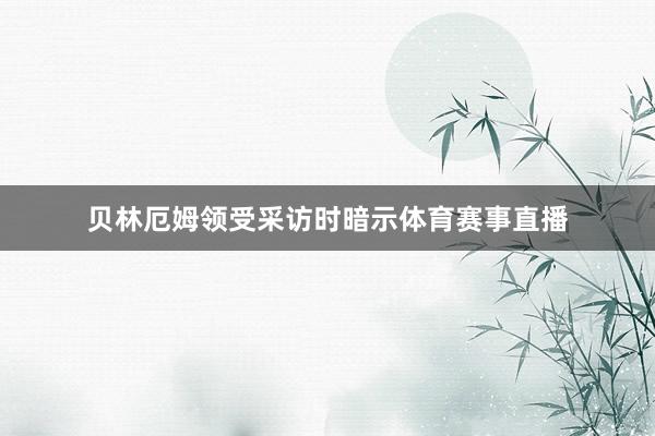 贝林厄姆领受采访时暗示体育赛事直播