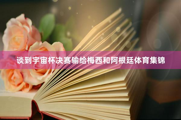 谈到宇宙杯决赛输给梅西和阿根廷体育集锦