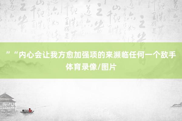 ”“内心会让我方愈加强项的来濒临任何一个敌手体育录像/图片