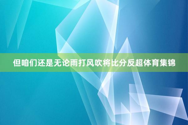 但咱们还是无论雨打风吹将比分反超体育集锦