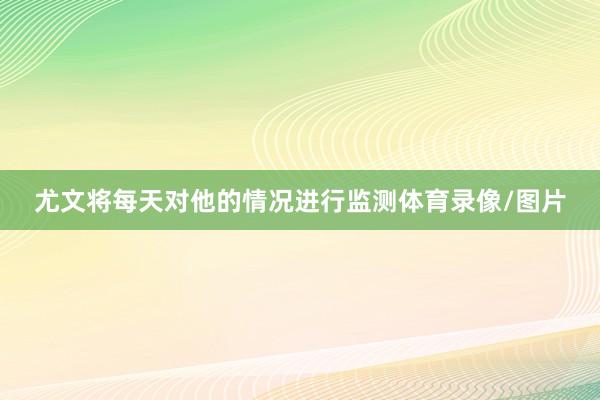 尤文将每天对他的情况进行监测体育录像/图片