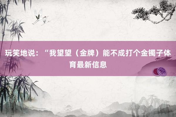 玩笑地说：“我望望（金牌）能不成打个金镯子体育最新信息