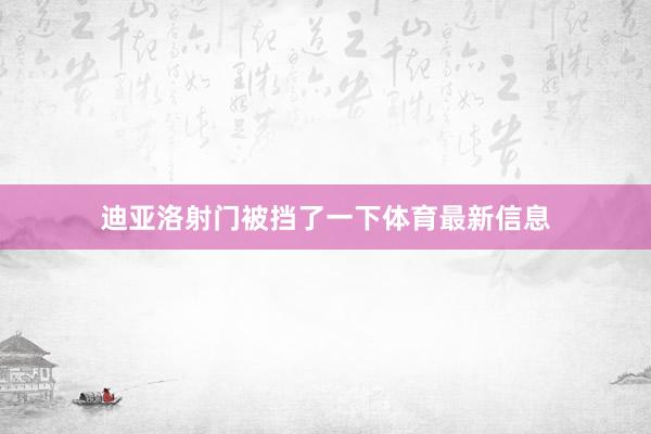 迪亚洛射门被挡了一下体育最新信息