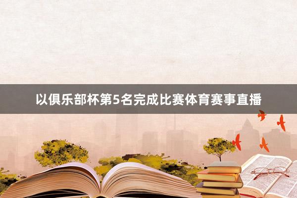 以俱乐部杯第5名完成比赛体育赛事直播