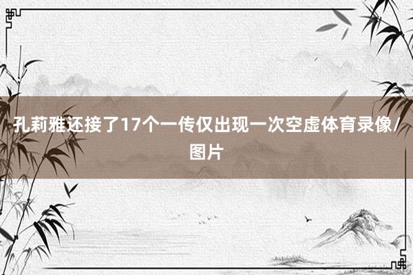 孔莉雅还接了17个一传仅出现一次空虚体育录像/图片