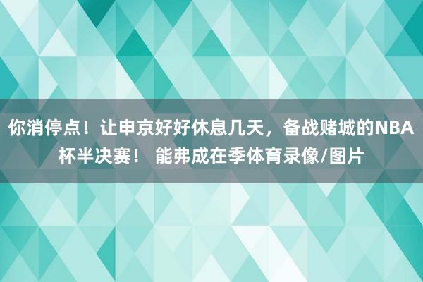 你消停点！让申京好好休息几天，备战赌城的NBA杯半决赛！ 能弗成在季体育录像/图片