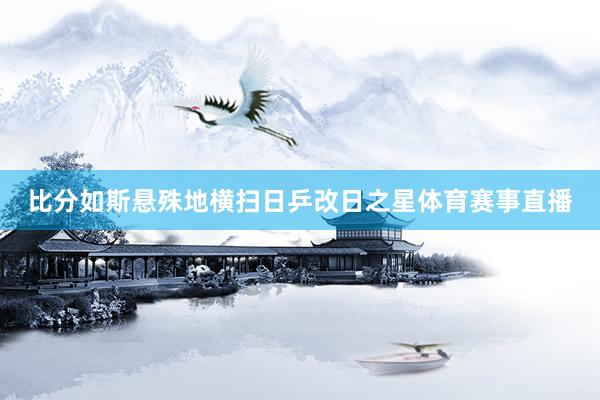 比分如斯悬殊地横扫日乒改日之星体育赛事直播