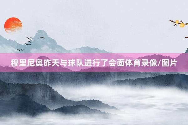 穆里尼奥昨天与球队进行了会面体育录像/图片