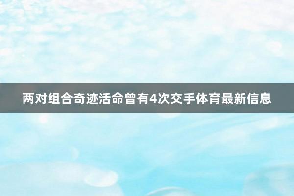 两对组合奇迹活命曾有4次交手体育最新信息