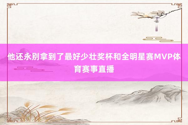 他还永别拿到了最好少壮奖杯和全明星赛MVP体育赛事直播