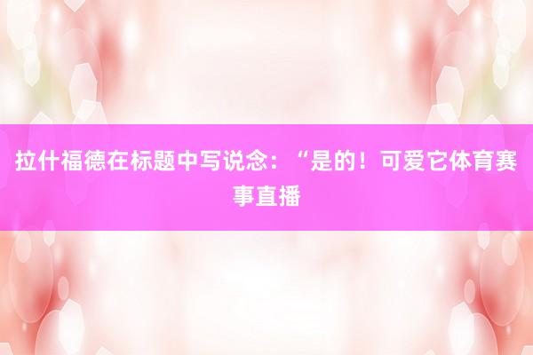 拉什福德在标题中写说念：“是的！可爱它体育赛事直播