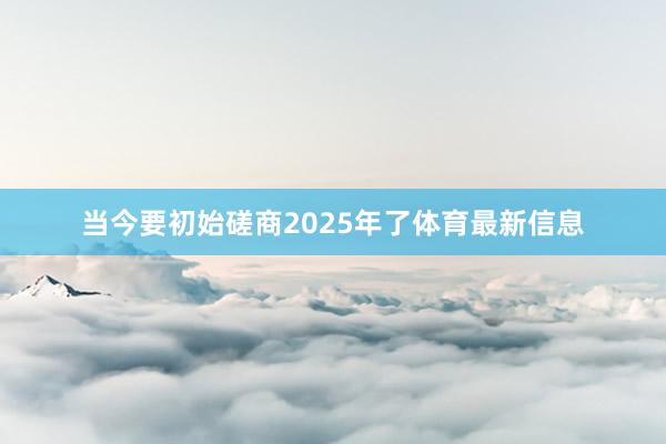当今要初始磋商2025年了体育最新信息