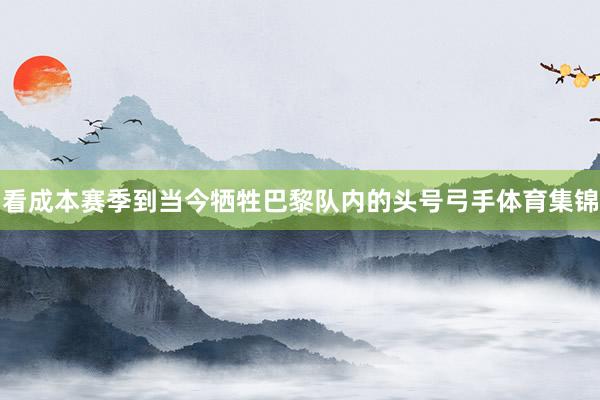 看成本赛季到当今牺牲巴黎队内的头号弓手体育集锦