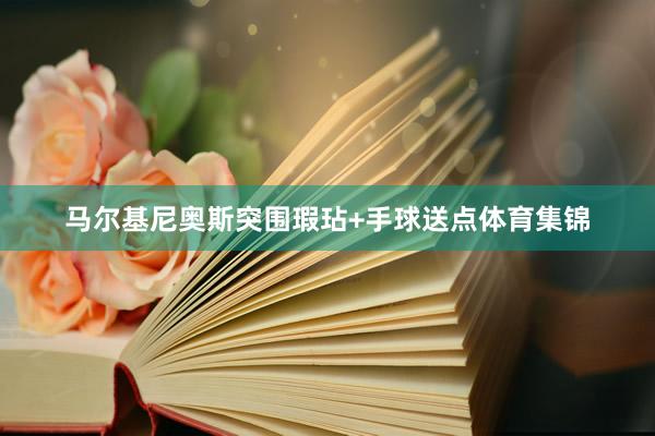 马尔基尼奥斯突围瑕玷+手球送点体育集锦