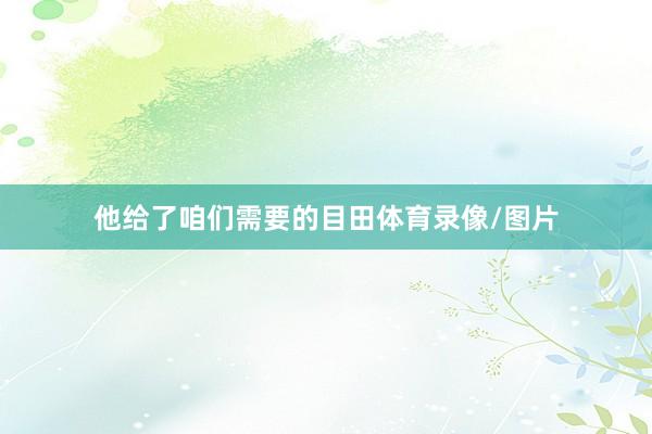 他给了咱们需要的目田体育录像/图片