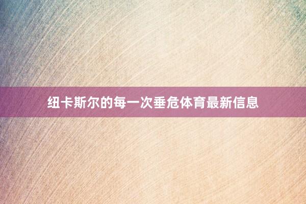 纽卡斯尔的每一次垂危体育最新信息